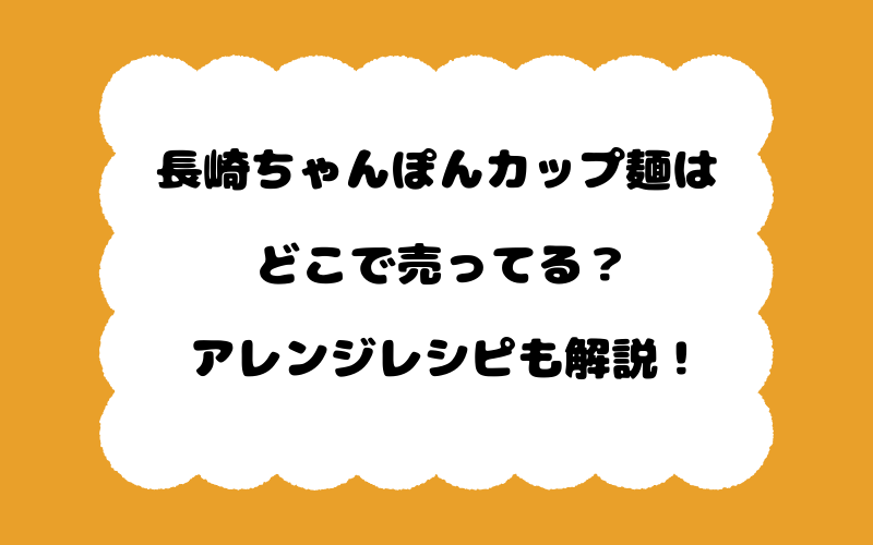 長崎ちゃんぽんカップ麺はどこで売ってる?アレンジレシピも解説!