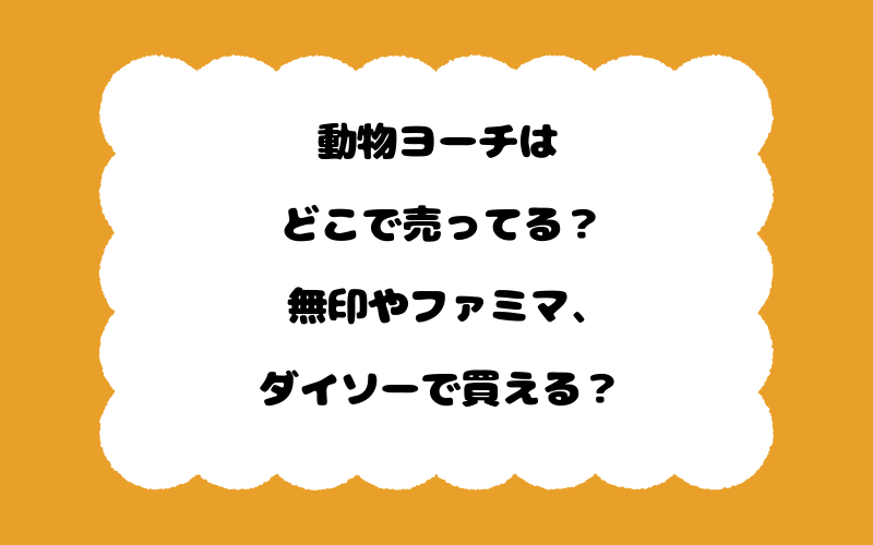 動物ヨーチはどこで売ってる？無印やファミマ、ダイソーで買える？
