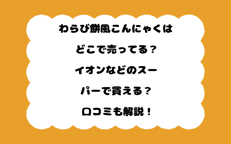 わらび餅風こんにゃくはどこで売ってる？イオンなどのスーパーで買える？口コミも解説！