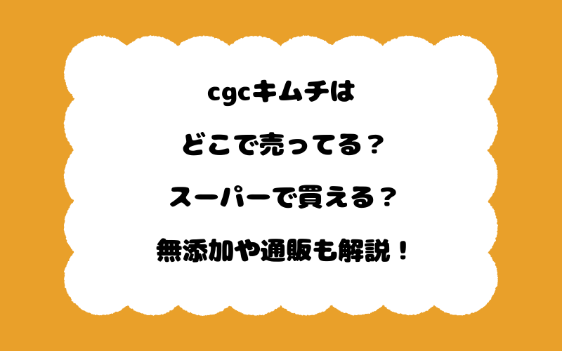 cgcキムチはどこで売ってる？スーパーで買える？無添加や通販も解説！