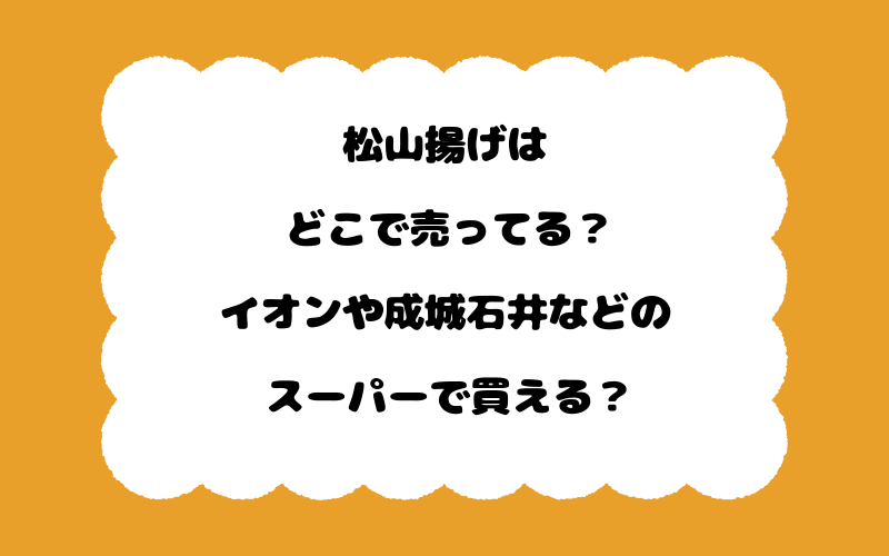 松山揚げはどこで売ってる？イオンや成城石井などのスーパーで買える？