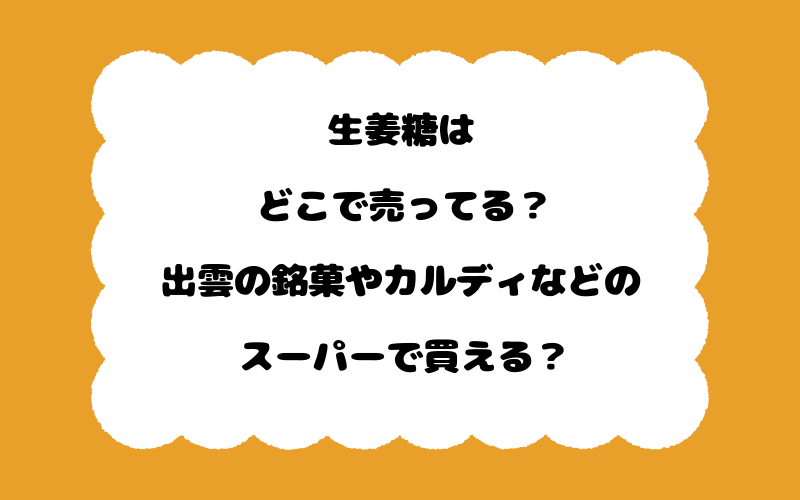 生姜糖はどこで売ってる？出雲の銘菓やカルディなどのスーパーで買える？