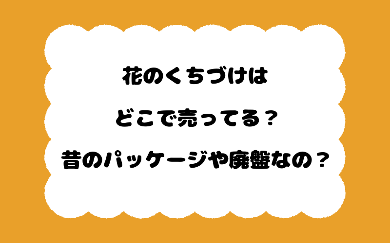 花のくちづけはどこで売ってる?昔のパッケージや廃盤なの?