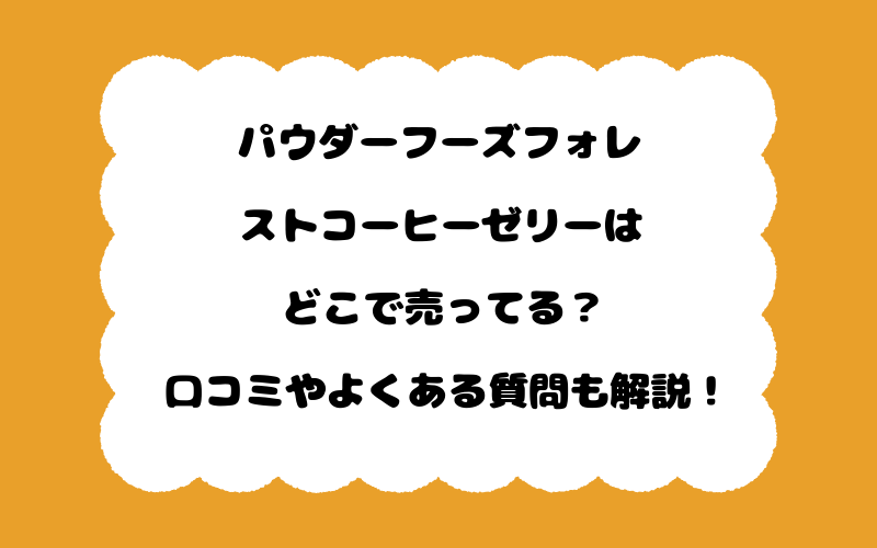 パウダーフーズフォレストコーヒーゼリーはどこで売ってる？口コミやよくある質問も解説！
