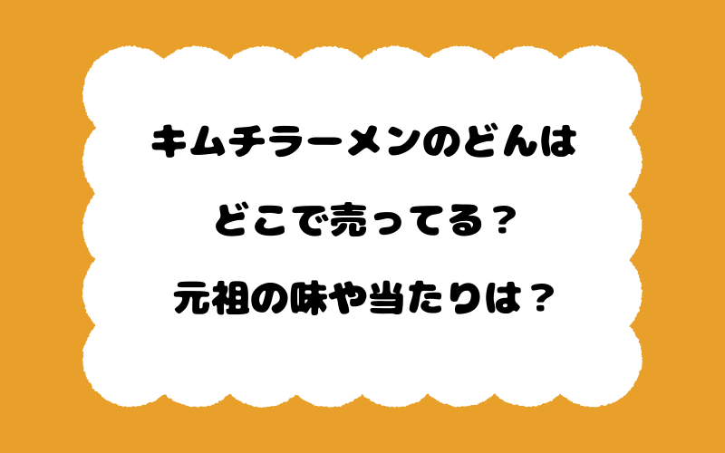 キムチラーメンのどんはどこで売ってる？元祖の味や当たりは？