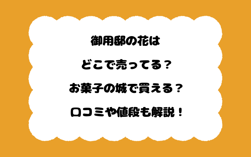 御用邸の花はどこで売ってる？お菓子の城で買える？口コミや値段も解説！