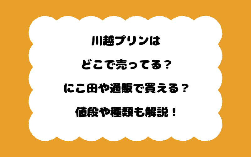 川越プリンはどこで売ってる？にこ田や通販で買える？値段や種類も解説！