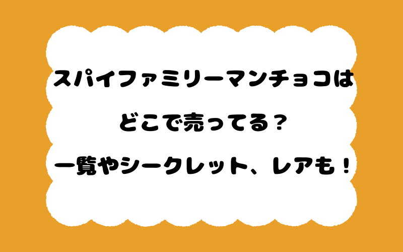 スパイファミリーマンチョコはどこで売ってる？一覧やシークレット、レアも！
