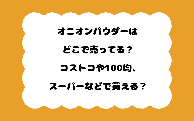 オニオンパウダーはどこで売ってる？コストコや100均、スーパーなどで買える？
