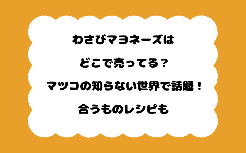 わさびマヨネーズはどこで売ってる？マツコの知らない世界で話題！合うものレシピも