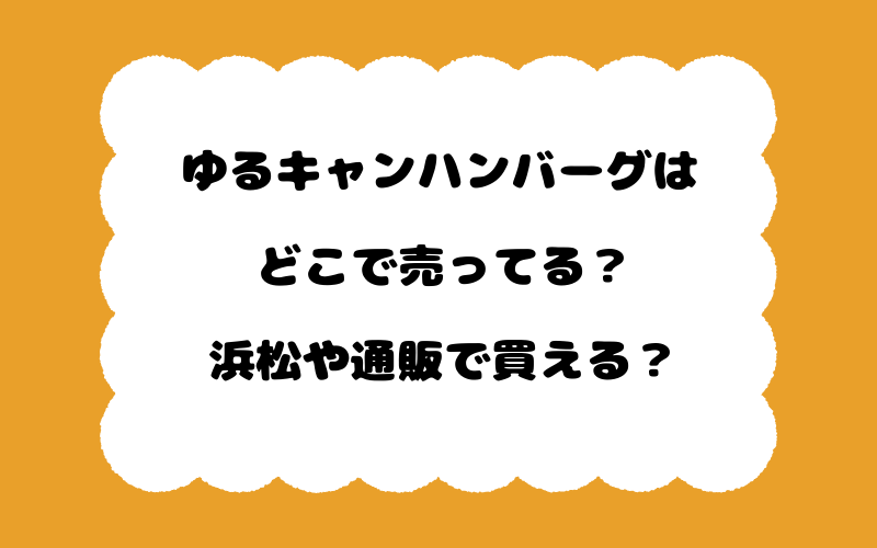 ゆるキャンハンバーグはどこで売ってる？浜松や通販で買える？