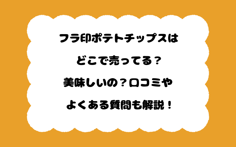 フラ印ポテトチップスはどこで売ってる？美味しいの？口コミやよくある質問も解説！
