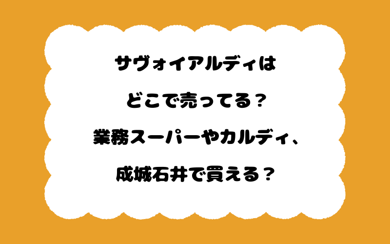 サヴォイアルディはどこで売ってる?業務スーパーやカルディ、成城石井で買える?