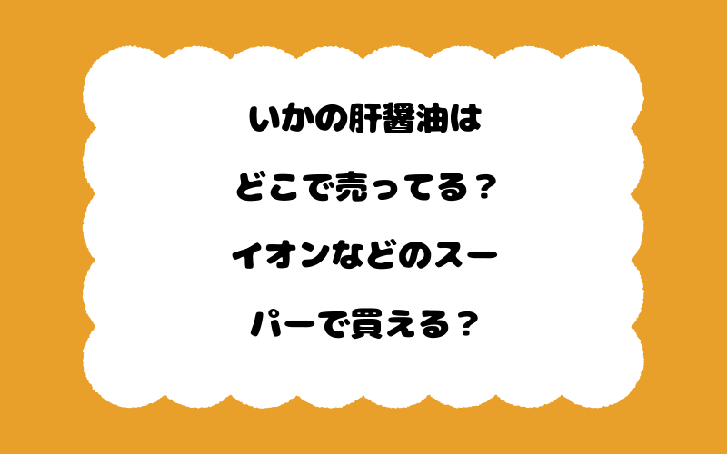 いかの肝醤油はどこで売ってる？イオンなどのスーパーで買える？