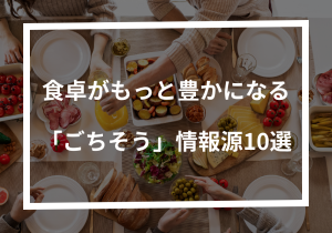 【永久保存版】あなたの食卓がもっと豊かになる「ごちそう」情報源10選