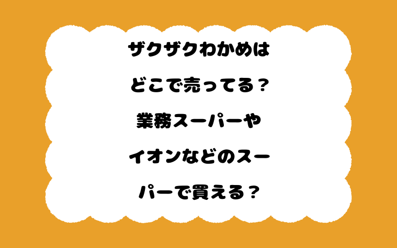 ザクザクわかめはどこで売ってる?業務スーパーやイオンなどのスーパーで買える?