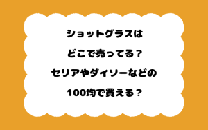 ショットグラスはどこで売ってる？セリアやダイソーなどの100均で買える？