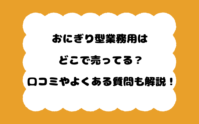 おにぎり型業務用はどこで売ってる?口コミやよくある質問も解説!