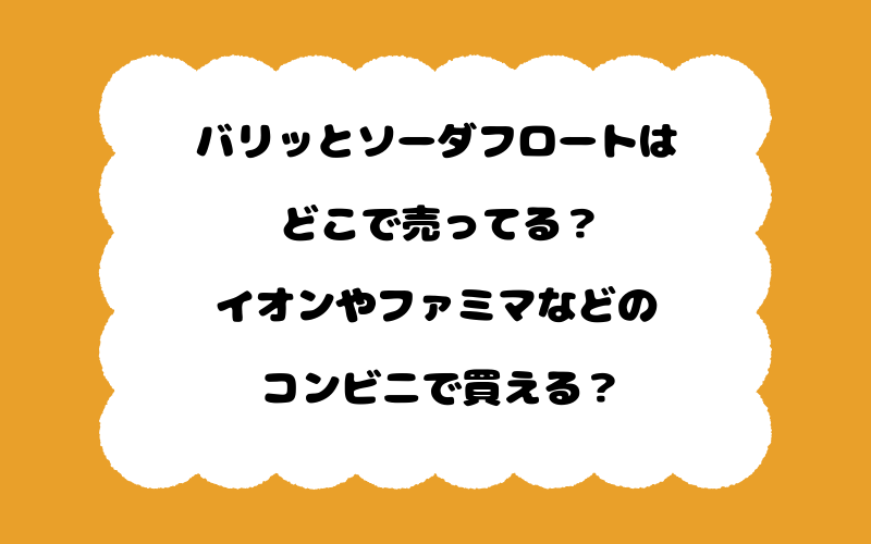 バリッとソーダフロートはどこで売ってる？イオンやファミマなどのコンビニで買える？