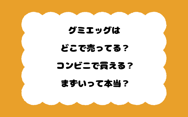 グミエッグはどこで売ってる?コンビニで買える?まずいって本当?
