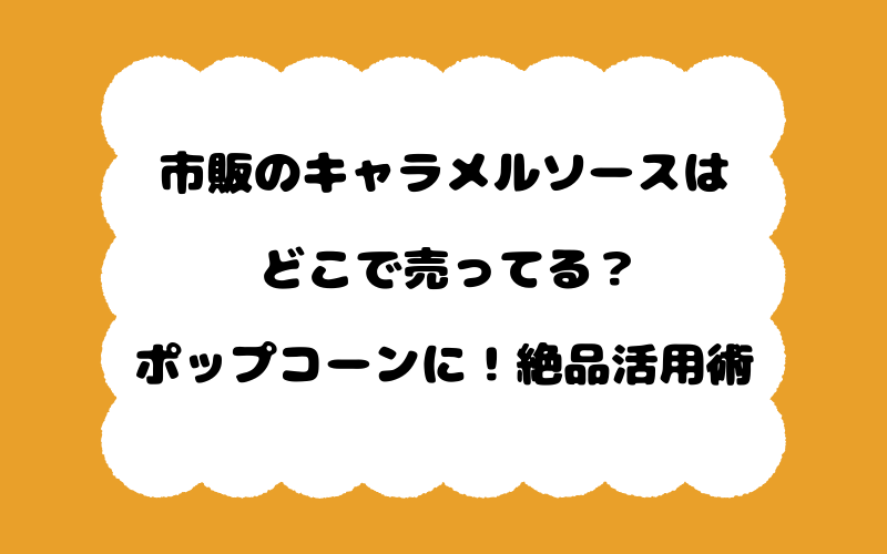 市販のキャラメルソースはどこで売ってる?ポップコーンに!絶品活用術