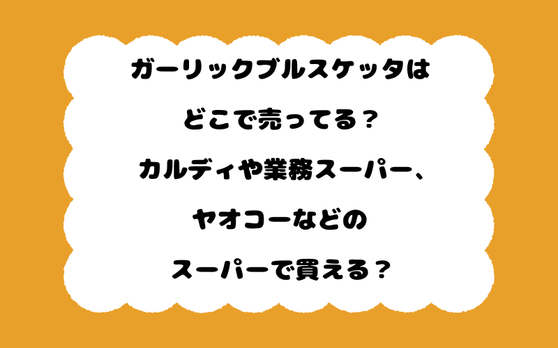 ガーリックブルスケッタはどこで売ってる？カルディや業務スーパー、ヤオコーなどのスーパーで買える？