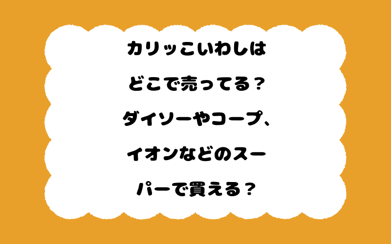 カリッこいわしはどこで売ってる？ダイソーやコープ、イオンなどのスーパーで買える？