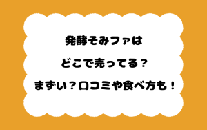 発酵そみファはどこで売ってる？まずい？口コミや食べ方も！