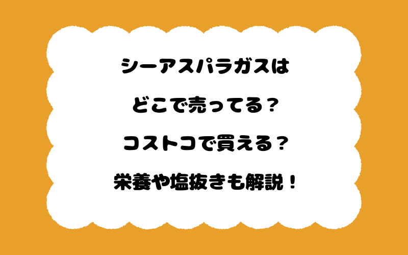 シーアスパラガスはどこで売ってる?コストコで買える?栄養や塩抜きも解説!