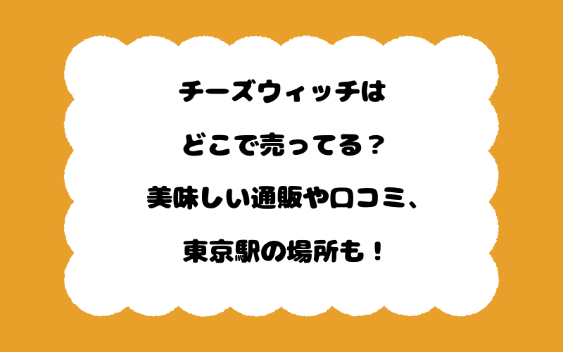 チーズウィッチはどこで売ってる?美味しい通販や口コミ、東京駅の場所も!