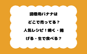 調理用バナナはどこで売ってる？人気レシピ！焼く・揚げる・生で食べる？