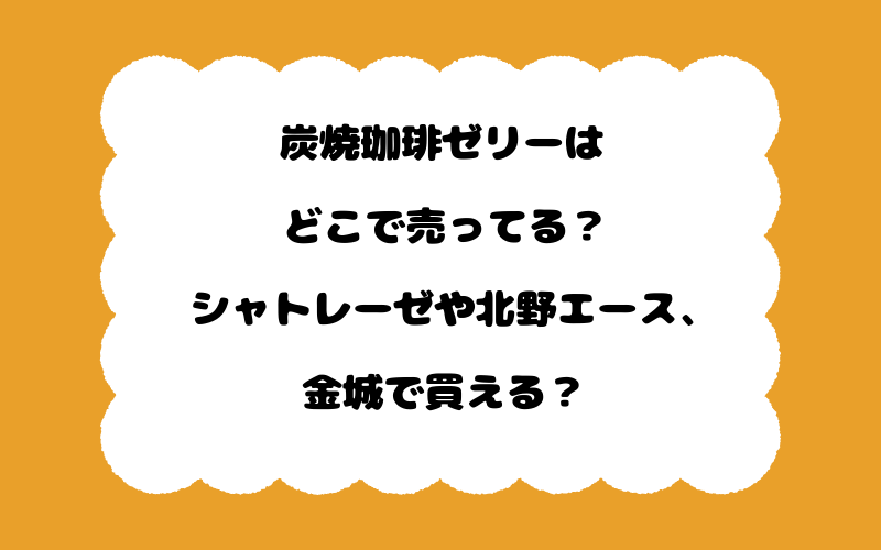 炭焼珈琲ゼリーはどこで売ってる？シャトレーゼや北野エース、金城で買える？