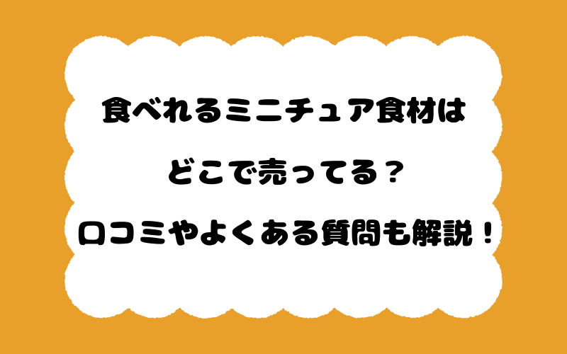 食べれるミニチュア食材はどこで売ってる？口コミやよくある質問も解説！