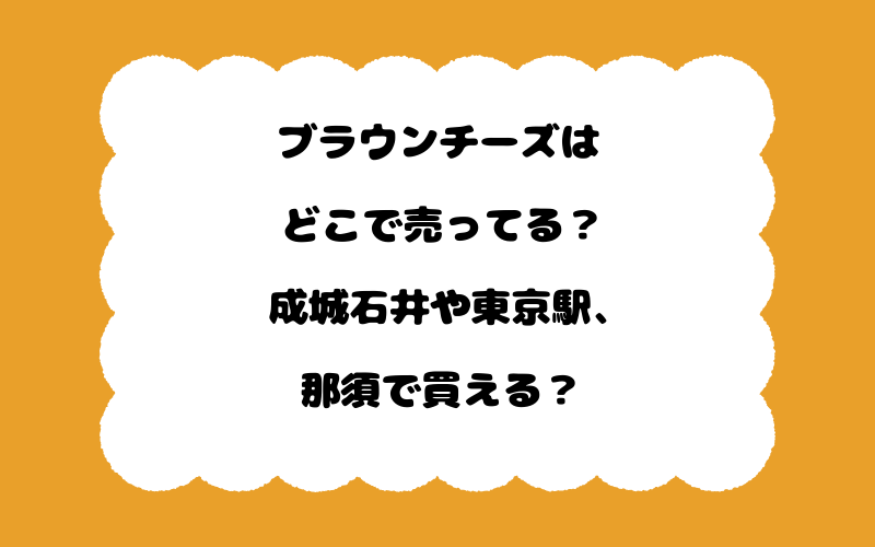 ブラウンチーズはどこで売ってる？成城石井や東京駅、那須で買える？