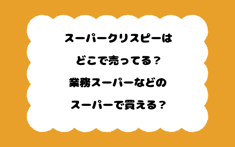 スーパークリスピーはどこで売ってる？業務スーパーなどのスーパーで買える？