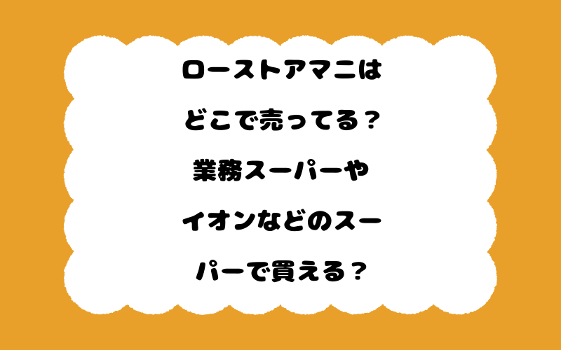 ローストアマニはどこで売ってる？業務スーパーやイオンなどのスーパーで買える？
