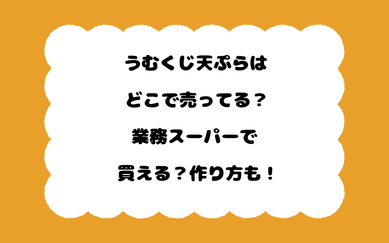 うむくじ天ぷらはどこで売ってる？業務スーパーで買える？作り方も！