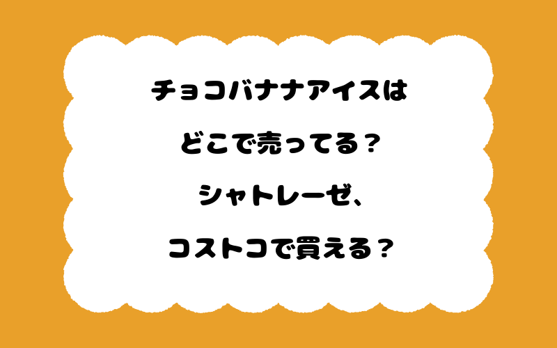 チョコバナナアイスはどこで売ってる？シャトレーゼ、コストコで買える？