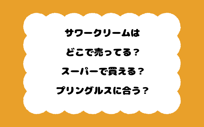 サワークリームはどこで売ってる？スーパーで買える？プリングルスに合う？