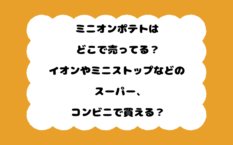 ミニオンポテトはどこで売ってる?イオンやミニストップなどのスーパー、コンビニで買える?