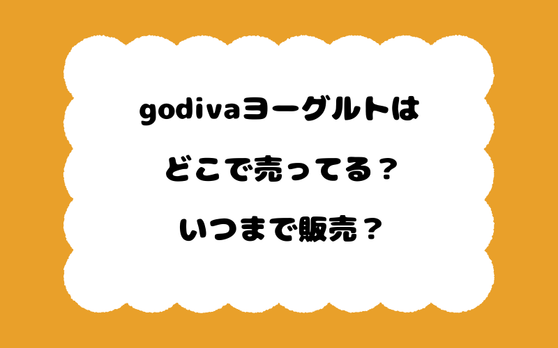 godivaヨーグルトはどこで売ってる?いつまで販売?