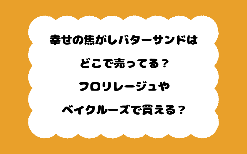 幸せの焦がしバターサンドはどこで売ってる？フロリレージュやベイクルーズで買える？