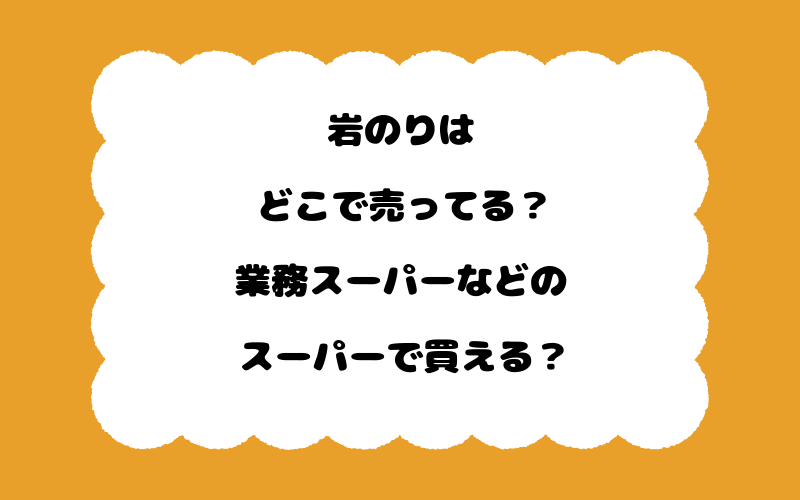 岩のりはどこで売ってる？業務スーパーなどのスーパーで買える？