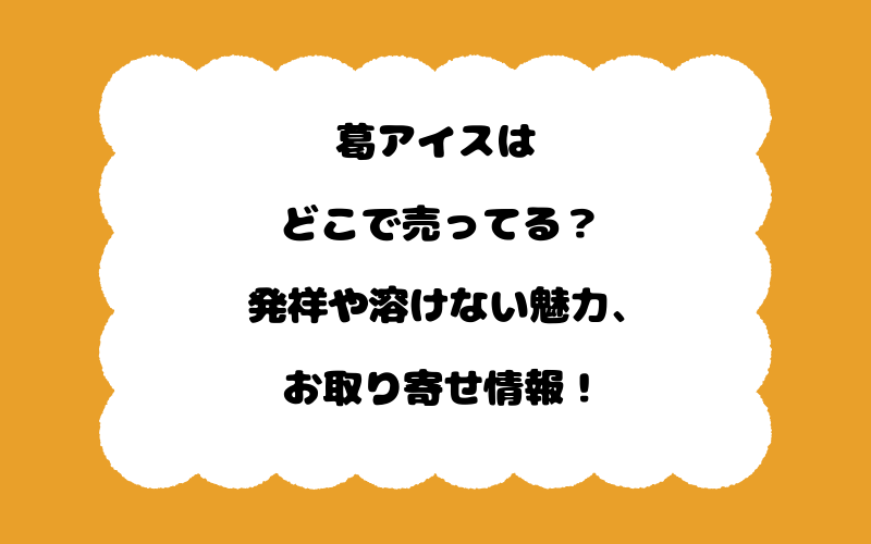 葛アイスはどこで売ってる？発祥や溶けない魅力、お取り寄せ情報！
