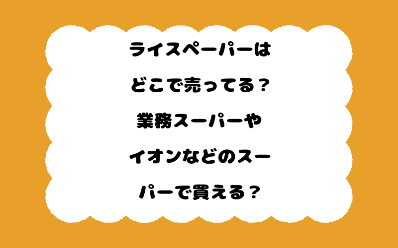 ライスペーパーはどこで売ってる？業務スーパーやイオンなどのスーパーで買える？