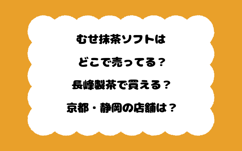むせ抹茶ソフトはどこで売ってる？長峰製茶で買える？京都・静岡の店舗は？