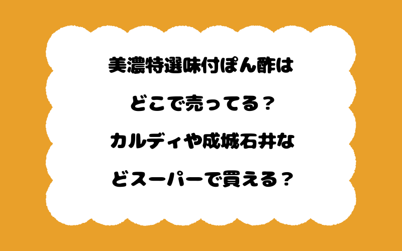 美濃特選味付ぽん酢はどこで売ってる？カルディや成城石井などスーパーで買える？