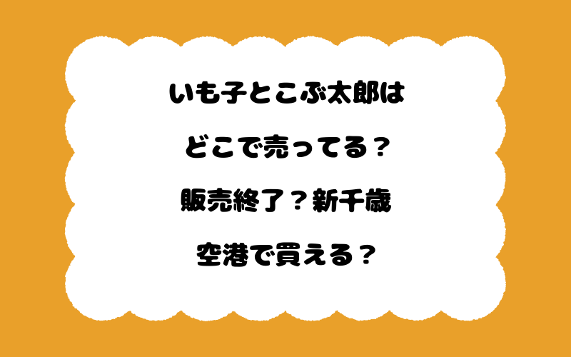 いも子とこぶ太郎はどこで売ってる？販売終了？新千歳空港で買える？