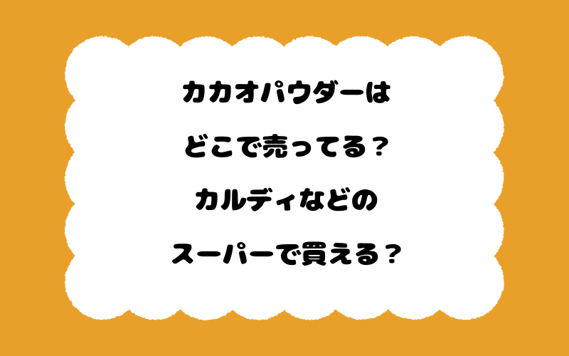 カカオパウダーはどこで売ってる？カルディなどのスーパーで買える？