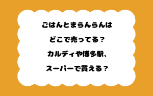 ごはんとまらんらんはどこで売ってる？カルディや博多駅、スーパーで買える？